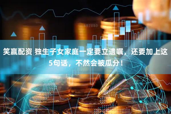 笑赢配资 独生子女家庭一定要立遗嘱，还要加上这5句话，不然会被瓜分！