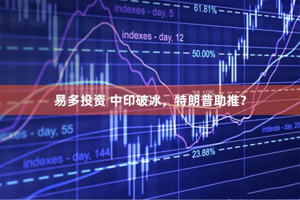 易多投资 中印破冰，特朗普助推？