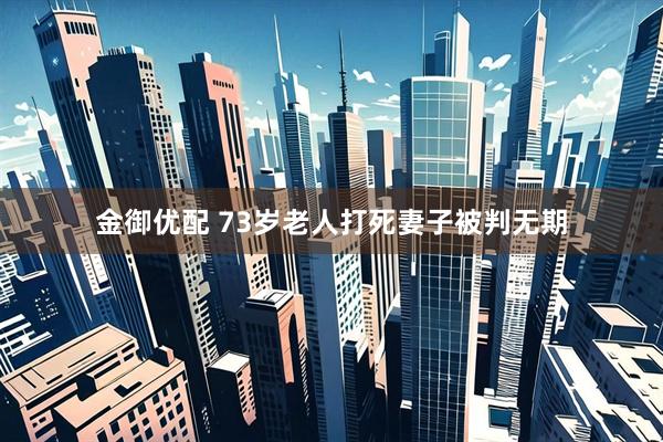 金御优配 73岁老人打死妻子被判无期