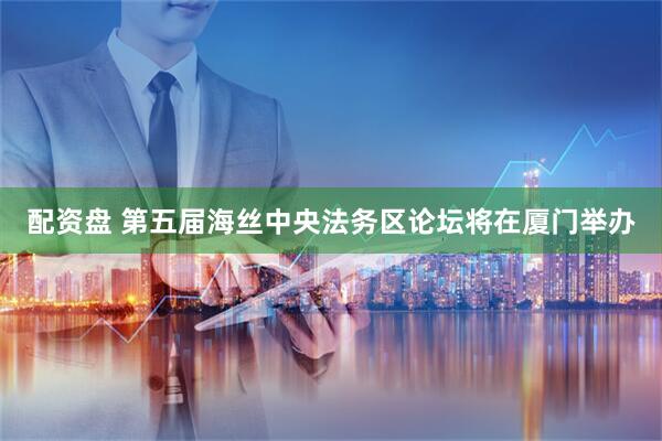 配资盘 第五届海丝中央法务区论坛将在厦门举办