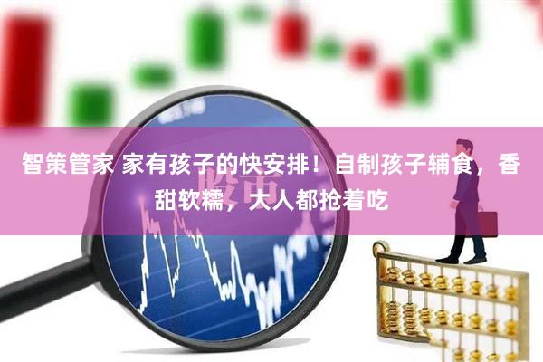智策管家 家有孩子的快安排！自制孩子辅食，香甜软糯，大人都抢着吃