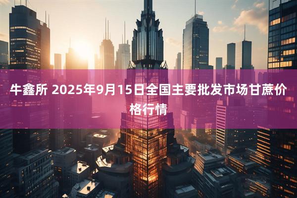 牛鑫所 2025年9月15日全国主要批发市场甘蔗价格行情