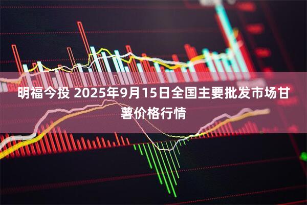 明福今投 2025年9月15日全国主要批发市场甘薯价格行情