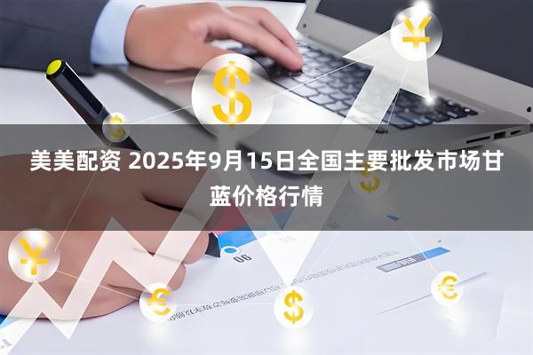 美美配资 2025年9月15日全国主要批发市场甘蓝价格行情