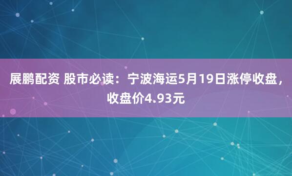 展鹏配资 股市必读：宁波海运5月19日涨停收盘，收盘价4.93元