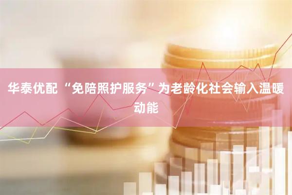 华泰优配 “免陪照护服务”为老龄化社会输入温暖动能