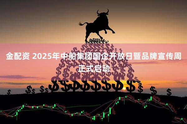 金配资 2025年中船集团国企开放日暨品牌宣传周正式启动