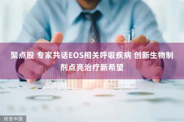 聚点股 专家共话EOS相关呼吸疾病 创新生物制剂点亮治疗新希望