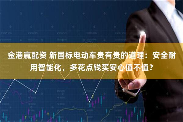 金港赢配资 新国标电动车贵有贵的道理：安全耐用智能化，多花点钱买安心值不值？