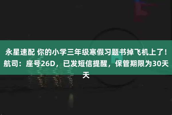 永星速配 你的小学三年级寒假习题书掉飞机上了！航司：座号26D，已发短信提醒，保管期限为30天