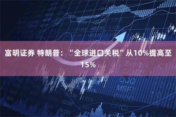 富明证券 特朗普：“全球进口关税”从10%提高至15%