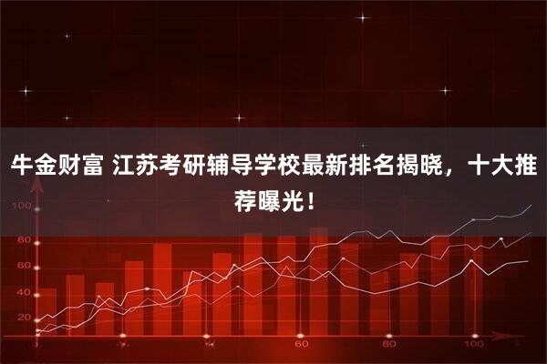 牛金财富 江苏考研辅导学校最新排名揭晓，十大推荐曝光！
